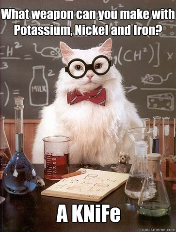 What weapon can you make with Potassium, Nickel and Iron? A KNiFe - What weapon can you make with Potassium, Nickel and Iron? A KNiFe  Chemistry Cat