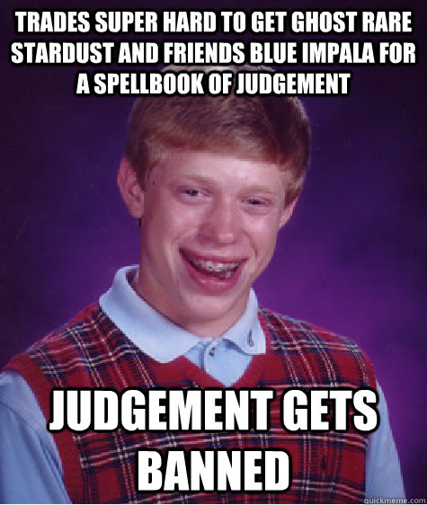 Trades super hard to get ghost rare stardust and friends blue impala for a spellbook of judgement judgement gets banned  Bad Luck Brian