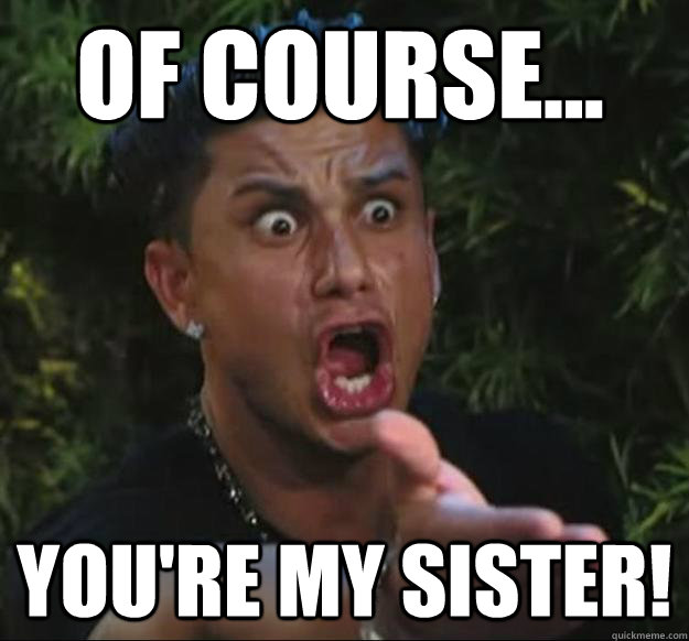 OF COURSE... YOU'RE MY SISTER!  Pauly D