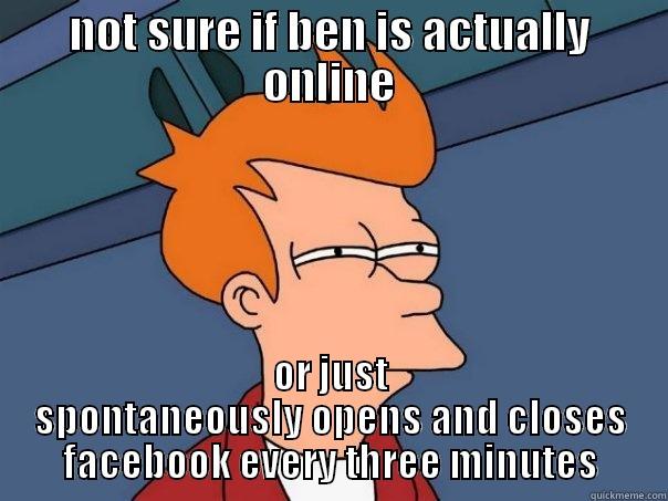 NOT SURE IF BEN IS ACTUALLY ONLINE OR JUST SPONTANEOUSLY OPENS AND CLOSES FACEBOOK EVERY THREE MINUTES Futurama Fry