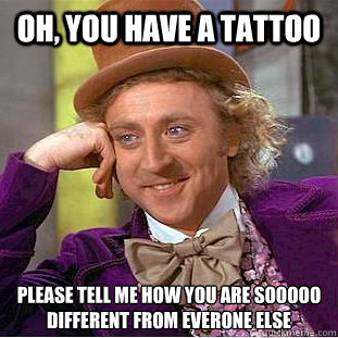 Oh, You have a tattoo  Please tell me how you are sooooo different from everone else  Creepy Wonka