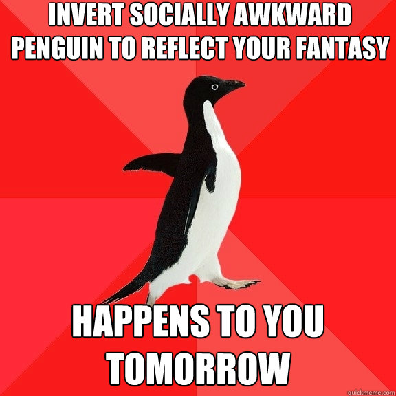 Invert Socially Awkward Penguin to reflect your fantasy happens to you tomorrow  Socially Awesome Penguin