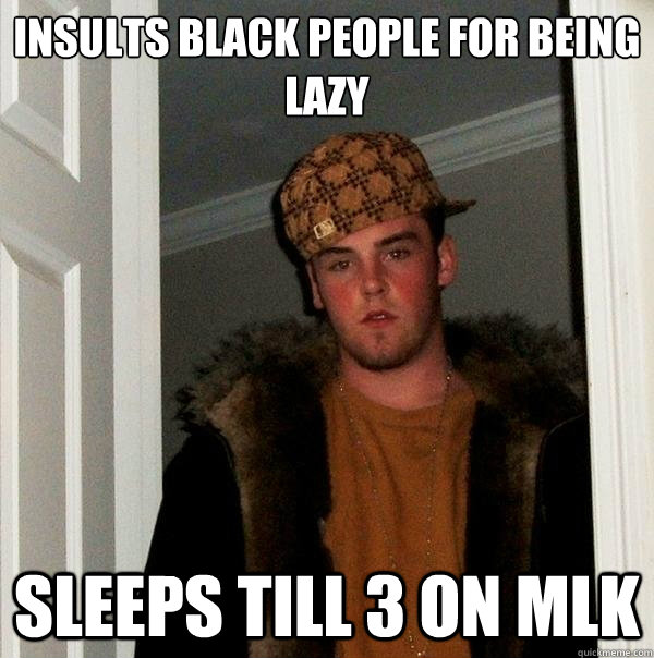 insults black people for being lazy sleeps till 3 on MLK  Scumbag Steve