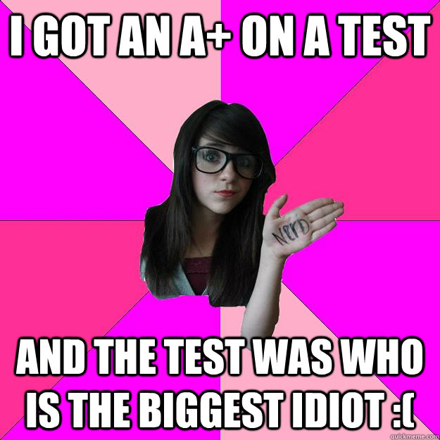 I got an a+ on a test and the test was who is the biggest idiot :(  Idiot Nerd Girl