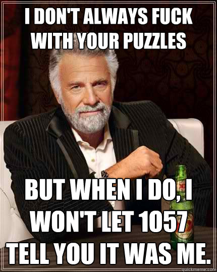 I don't always fuck with your puzzles But when I do, I won't let 1o57 tell you it was me.  The Most Interesting Man In The World