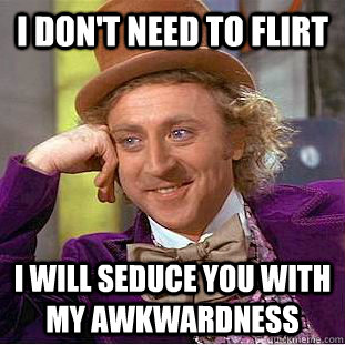 I don't need to flirt I will seduce you with my awkwardness - I don't need to flirt I will seduce you with my awkwardness  Condescending Wonka