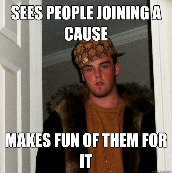 Sees people joining a cause makes fun of them for it  Scumbag Steve