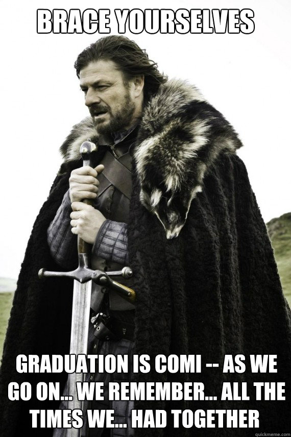 Brace yourselves Graduation is comi -- ♫As we go on... We remember... All the times we... Had together ♫  Brace yourself