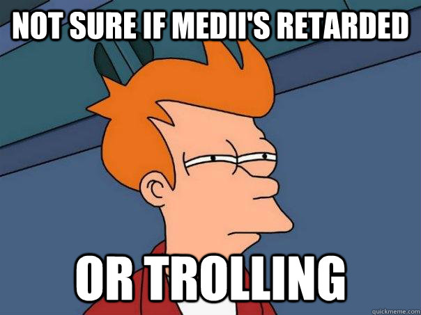 Not sure if Medii's retarded Or trolling  Futurama Fry