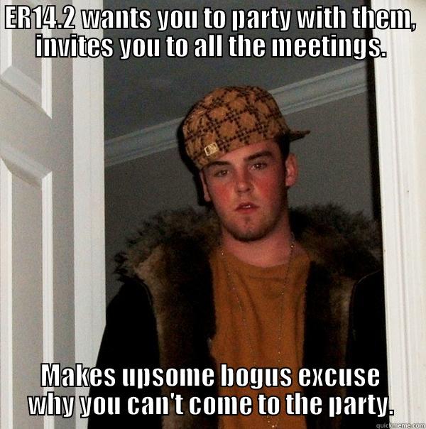 ER14.2 WANTS YOU TO PARTY WITH THEM, INVITES YOU TO ALL THE MEETINGS. MAKES UPSOME BOGUS EXCUSE WHY YOU CAN'T COME TO THE PARTY. Scumbag Steve