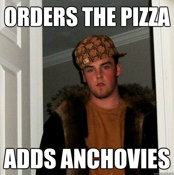 Orders the pizza adds anchovies  Scumbag Steve