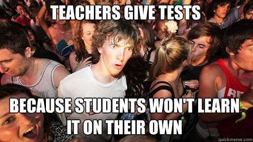 Teachers give tests Because students won't learn it on their own  Sudden Clarity Clarence