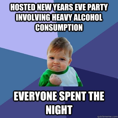 Hosted New Years eve party involving heavy alcohol consumption everyone spent the night  Success Kid