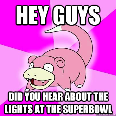 Hey Guys Did you hear about the lights at the superbowl  Slowpoke