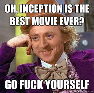 oh, inception is the best movie ever? Go fuck yourself  Condescending Wonka