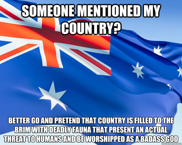 Someone Mentioned My Country? Better go and Pretend that country is filled to the brim with deadly Fauna that present an actual threat to Humans and be worshipped as a badass god - Someone Mentioned My Country? Better go and Pretend that country is filled to the brim with deadly Fauna that present an actual threat to Humans and be worshipped as a badass god  Good Guy Australia This is what is happening over here at the moment