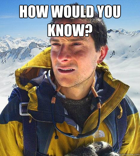 How would you know?   Bear Grylls