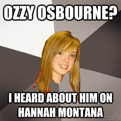 Ozzy Osbourne? I heard about him on hannah montana  Musically Oblivious 8th Grader