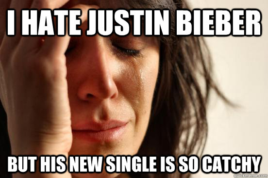 I hate Justin Bieber But his new single is so catchy  First World Problems