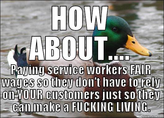 Seriously. This should be a thing. - HOW ABOUT.... PAYING SERVICE WORKERS FAIR WAGES SO THEY DON'T HAVE TO RELY ON YOUR CUSTOMERS JUST SO THEY CAN MAKE A FUCKING LIVING. Actual Advice Mallard