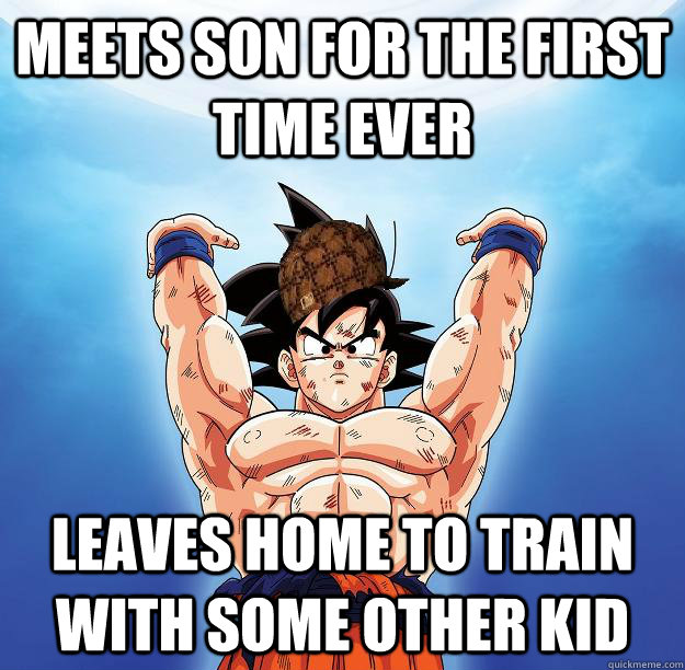 Meets son for the first time ever leaves home to train with some other kid  Scumbag Goku