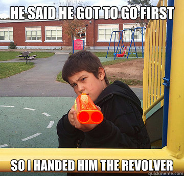 He said he got to go first So I handed him the revolver  Nerf Warrior Will