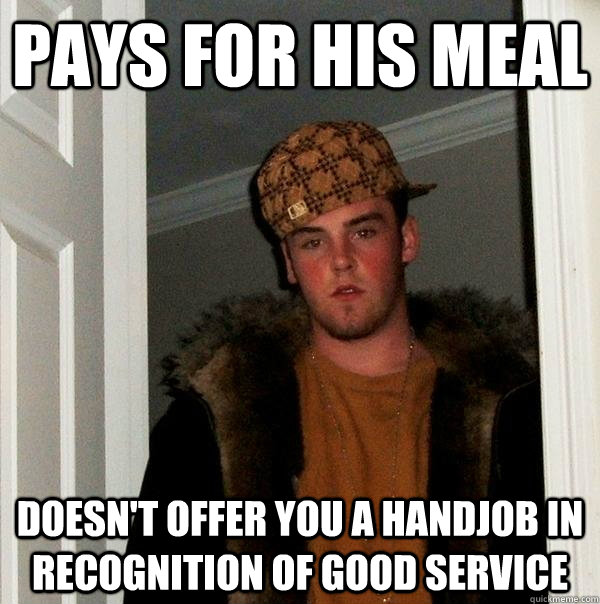 Pays for his meal doesn't offer you a handjob in recognition of good service  Scumbag Steve