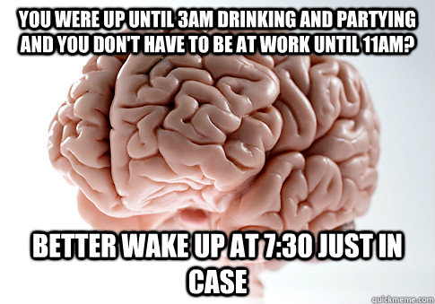 you were up until 3AM drinking and partying and You don't have to be at work until 11AM? Better wake up at 7:30 just in case  Scumbag Brain