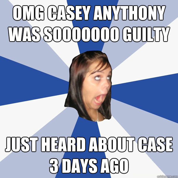 OMG CASEY ANYTHONY WAS SOOOOOOO GUILTY just heard about case 3 days ago  Annoying Facebook Girl