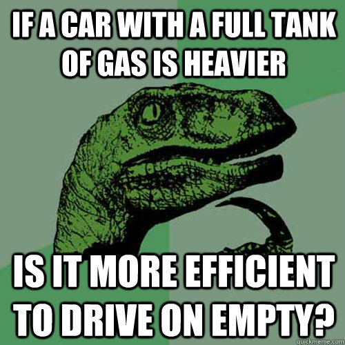 if a car with a full tank of gas is heavier is it more efficient to drive on empty? - if a car with a full tank of gas is heavier is it more efficient to drive on empty?  Philosoraptor