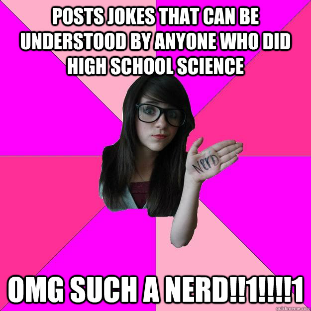 Posts jokes that can be understood by anyone who did high school science omg such a nerd!!1!!!!1  Idiot Nerd Girl