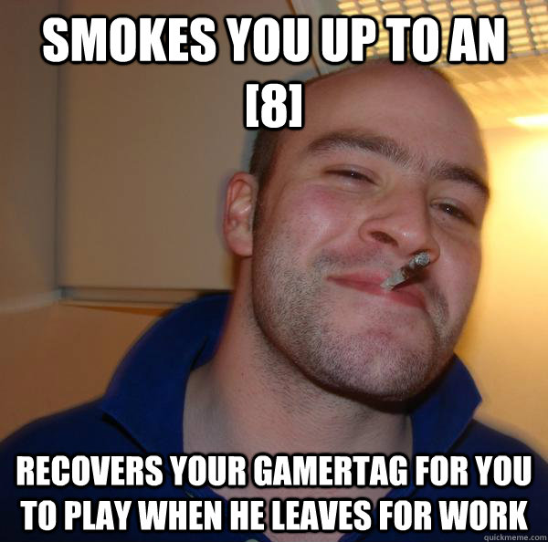 Smokes you up to an [8]  Recovers your gamertag for you to play when he leaves for work - Smokes you up to an [8]  Recovers your gamertag for you to play when he leaves for work  Misc