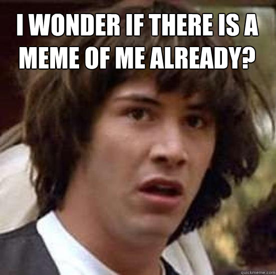 I wonder if there is a meme of me already?   conspiracy keanu