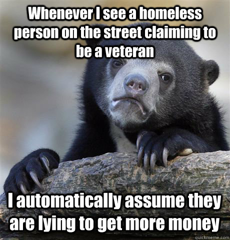 Whenever I see a homeless person on the street claiming to be a veteran I automatically assume they are lying to get more money  Confession Bear