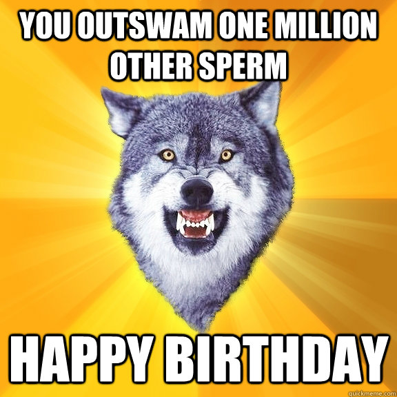 you outswam one million other sperm happy birthday  Courage Wolf