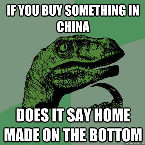 if you buy something in china  does it say home made on the bottom   Philosoraptor