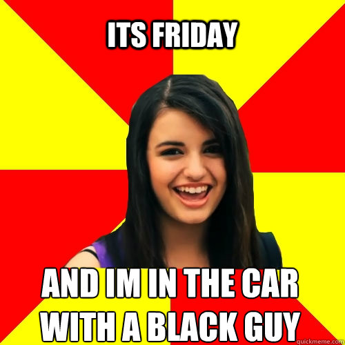 its friday and im in the car with a black guy  Rebecca Black