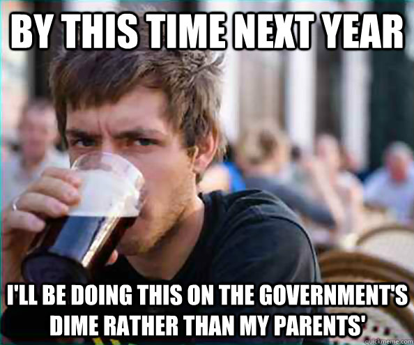 by this time next year I'll be doing this on the government's dime rather than my parents'  Lazy College Senior