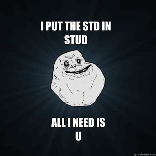 I pUt the std in
stud all i need is 
u - I pUt the std in
stud all i need is 
u  Forever Alone