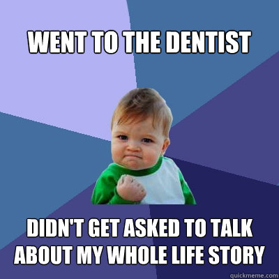 went to the dentist  Didn't get asked to talk about my whole life story  Success Kid