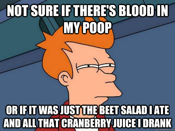 Not sure if there's blood in my poop Or if it was just the beet salad i ate and all that cranberry juice i drank  Futurama Fry