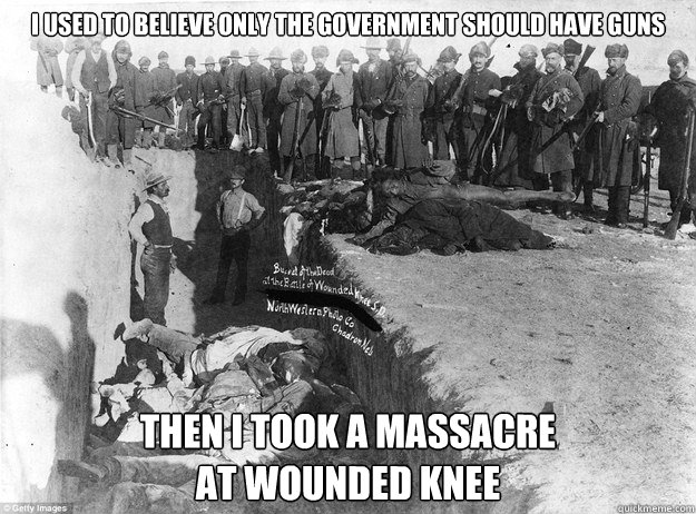 I used to believe only the government should have guns Then I took a massacre 
at wounded knee - I used to believe only the government should have guns Then I took a massacre 
at wounded knee  Wounded Knee