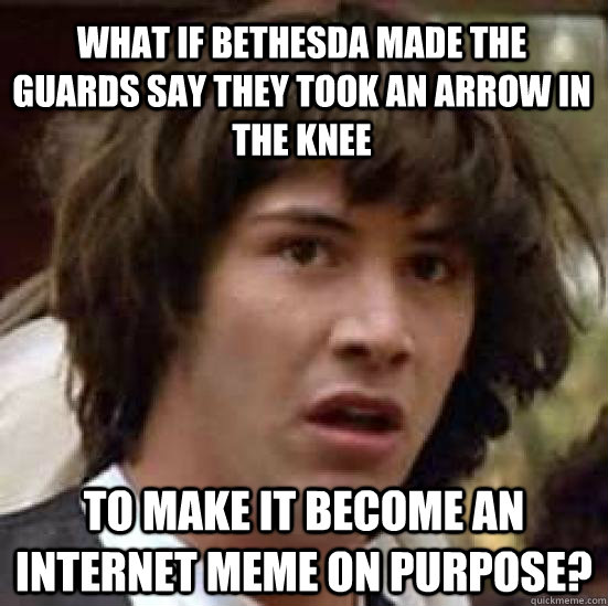 What if Bethesda made the guards say they took an arrow in the knee To make it become an internet meme on purpose?  conspiracy keanu