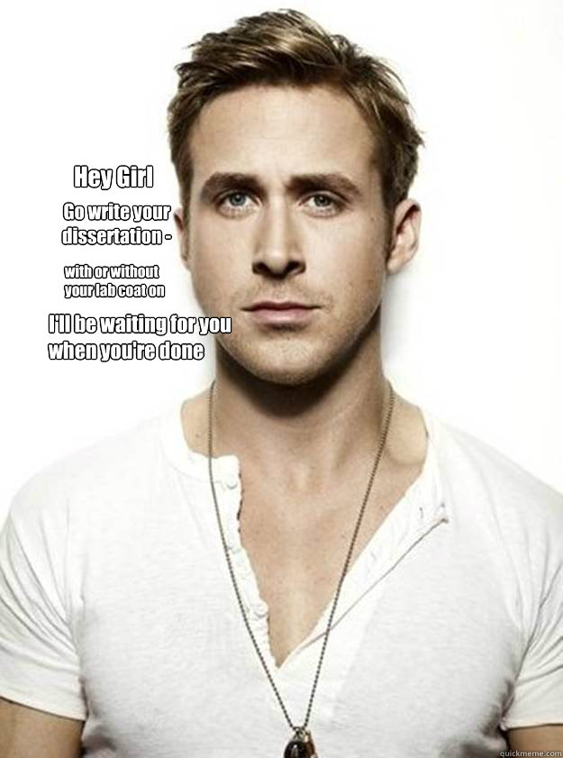 Hey Girl Go write your 
dissertation -
 I'll be waiting for you
when you're done with or without
your lab coat on  - Hey Girl Go write your 
dissertation -
 I'll be waiting for you
when you're done with or without
your lab coat on   Ryan Gosling Hey Girl