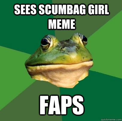 sees scumbag girl meme faps  Foul Bachelor Frog