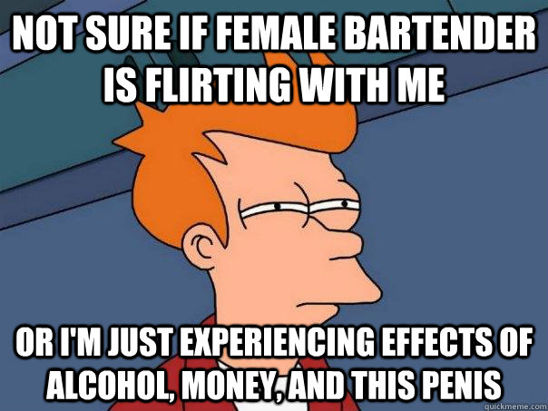 Not sure if female bartender is flirting with me Or I'm just experiencing effects of alcohol, money, and this penis  Futurama Fry