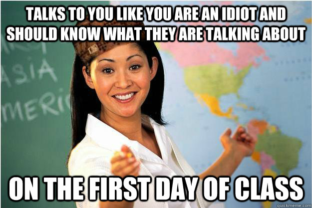 Talks to you like you are an idiot and should know what they are talking about on the first day of class  Scumbag Teacher