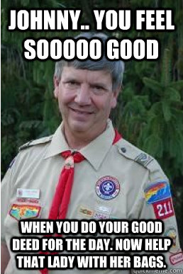 johnny.. you feel sooooo good when you do your good deed for the day. Now help that lady with her bags.  Harmless Scout Leader