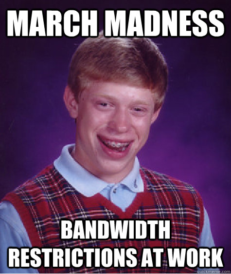 March Madness Bandwidth restrictions at work  Bad Luck Brian