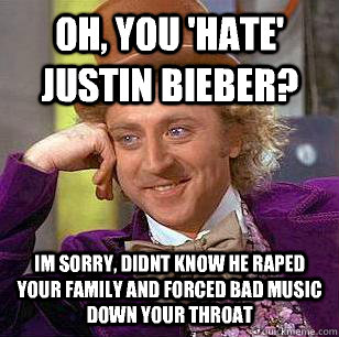 Oh, you 'hate' justin bieber? Im sorry, didnt know he raped your family and forced bad music down your throat  Condescending Wonka